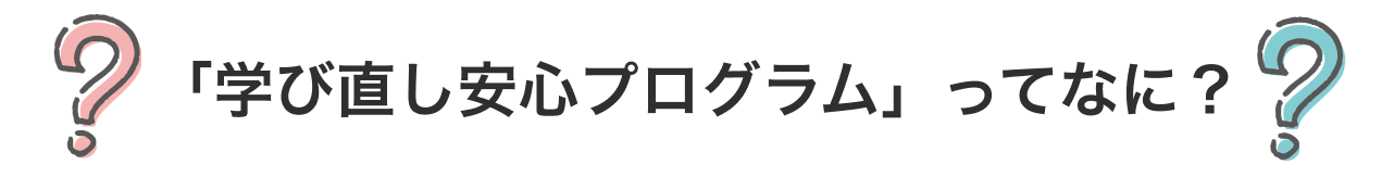 「学び直し安心プログラム」ってなに？